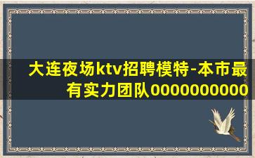 大连夜场ktv招聘模特-本市最有实力团队0000000000
