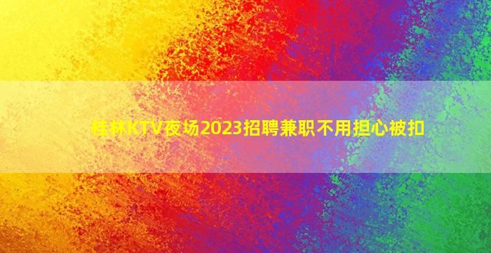 桂林KTV夜场2023招聘兼职不用担心被扣